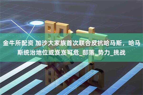 金牛所配资 加沙大家族首次联合反抗哈马斯，哈马斯统治地位或岌岌可危_部落_势力_挑战