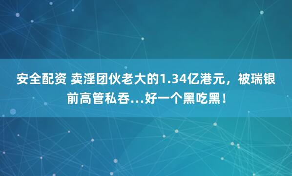 安全配资 卖淫团伙老大的1.34亿港元，被瑞银前高管私吞…好一个黑吃黑！