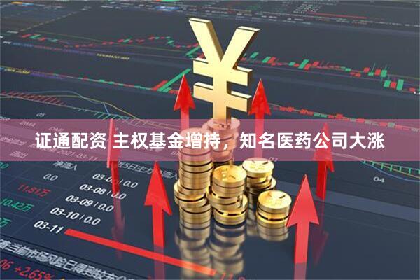 证通配资 主权基金增持，知名医药公司大涨