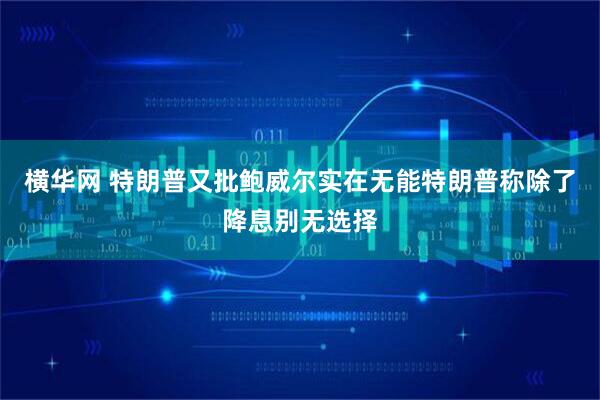 横华网 特朗普又批鲍威尔实在无能特朗普称除了降息别无选择