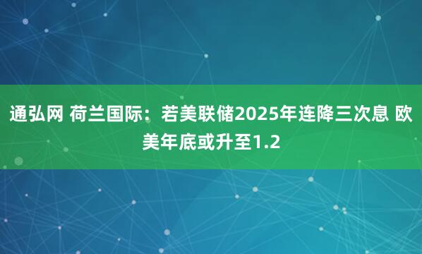 通弘网 荷兰国际：若美联储2025年连降三次息 欧美年底或升至1.2